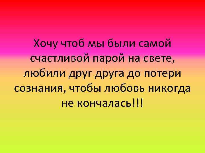 Хочу чтоб мы были самой счастливой парой на свете, любили друга до потери сознания,