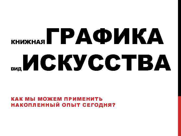 ГРАФИКА ИСКУССТВА КНИЖНАЯ ВИД КАК МЫ МОЖЕМ ПРИМЕНИТЬ НАКОПЛЕННЫЙ ОПЫТ СЕГОДНЯ? 