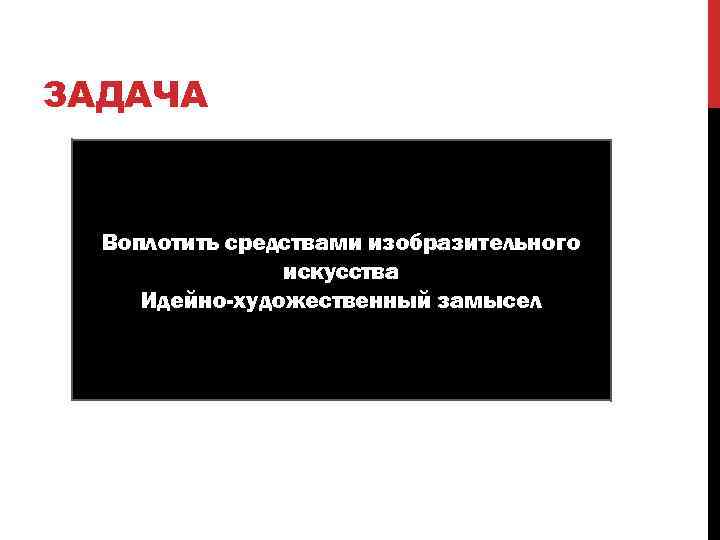 ЗАДАЧА Воплотить средствами изобразительного искусства Идейно-художественный замысел 