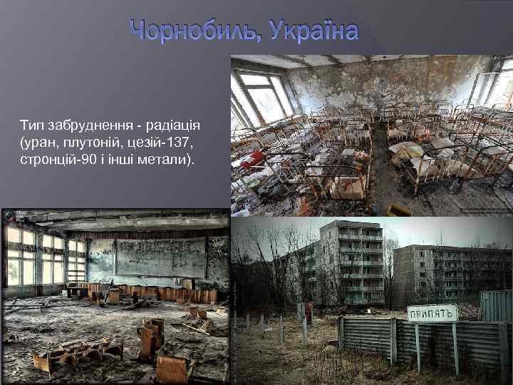 Чорнобиль, Україна Тип забруднення - радіація (уран, плутоній, цезій-137, стронцій-90 і інші метали). 