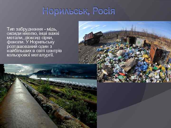 Норильськ, Росія Тип забруднення - мідь, оксиди нікелю, інші важкі метали, діоксид сірки, феноли.