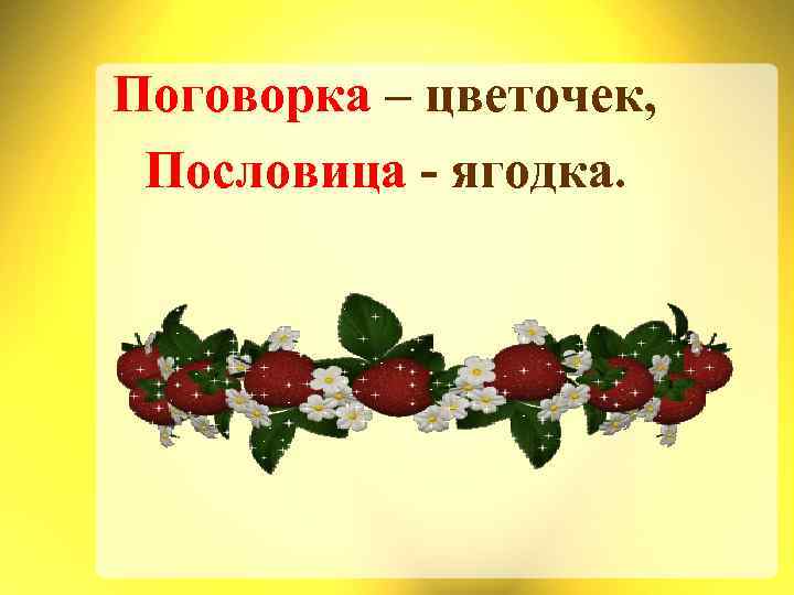 Поговорка – цветочек, Пословица - ягодка. 