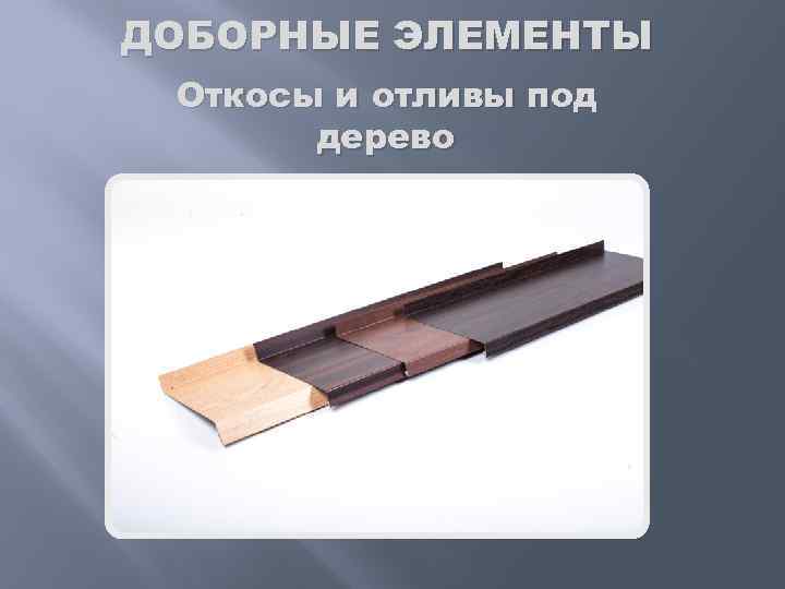 ДОБОРНЫЕ ЭЛЕМЕНТЫ Откосы и отливы под дерево 