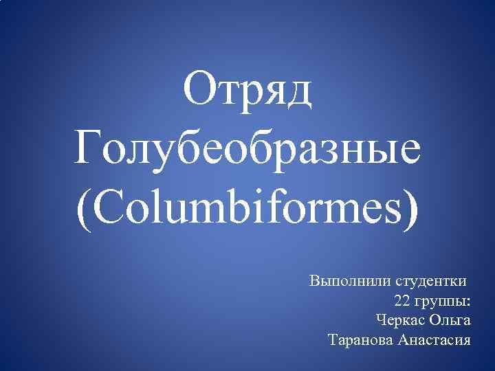 Отряд Голубеобразные (Columbiformes) Выполнили студентки 22 группы: Черкас Ольга Таранова Анастасия 