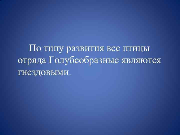 По типу развития все птицы отряда Голубеобразные являются гнездовыми. 