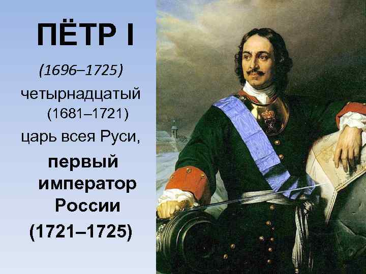 ПЁТР I (1696– 1725) четырнадцатый (1681– 1721) царь всея Руси, первый император России (1721–
