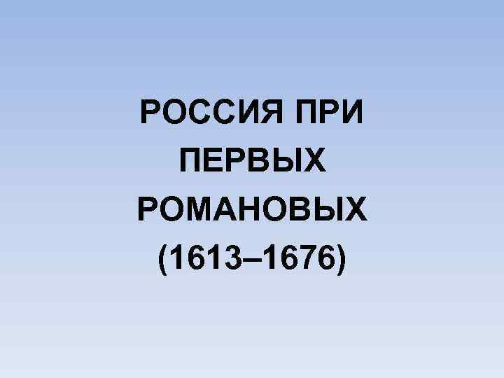 РОССИЯ ПРИ ПЕРВЫХ РОМАНОВЫХ (1613– 1676) 