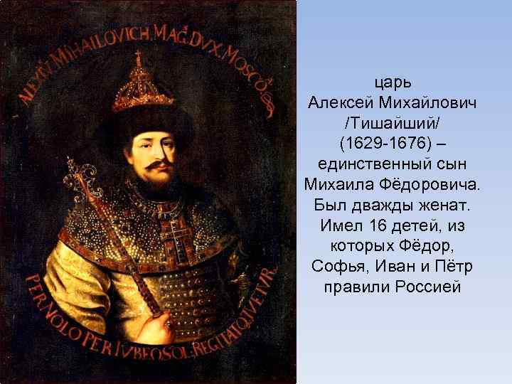 царь Алексей Михайлович /Тишайший/ (1629 -1676) – единственный сын Михаила Фёдоровича. Был дважды женат.