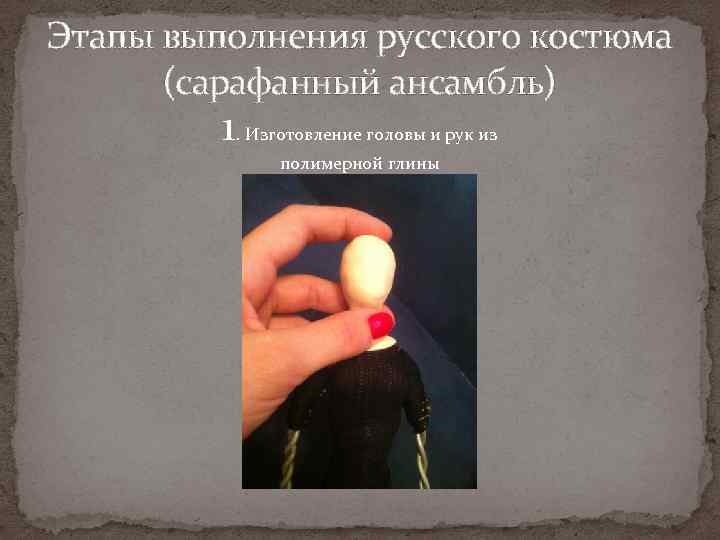 Этапы выполнения русского костюма (сарафанный ансамбль) 1. Изготовление головы и рук из полимерной глины