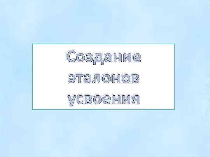 Создание эталонов усвоения 