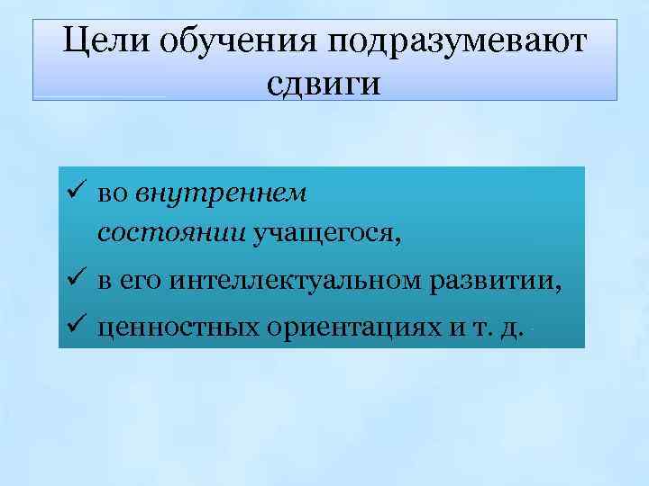 Цели обучения подразумевают сдвиги ü во внутреннем состоянии учащегося, ü в его интеллектуальном развитии,