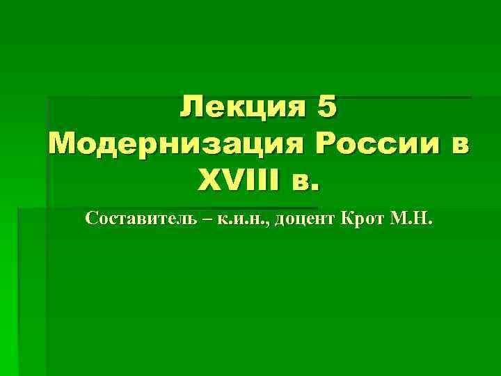 Лекция 5 Модернизация России в XVIII в. Составитель – к. и. н. , доцент