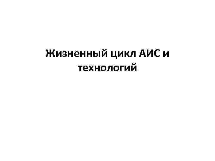 Жизненный цикл АИС и технологий 