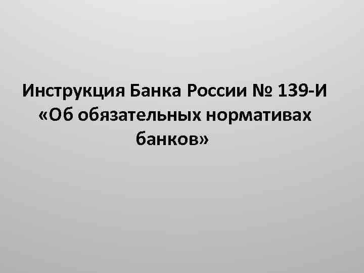 Инструкция Банка России № 139 -И «Об обязательных нормативах банков» 