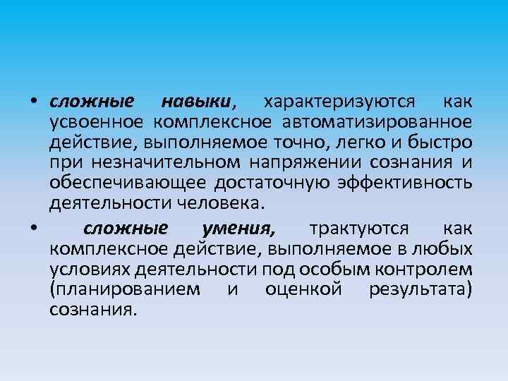  • сложные навыки, характеризуются как усвоенное комплексное автоматизированное действие, выполняемое точно, легко и