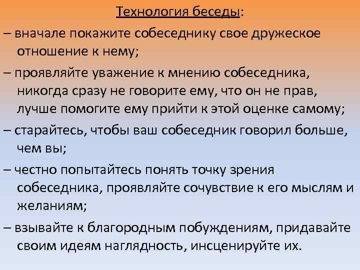 Технология беседы: – вначале покажите собеседнику свое дружеское отношение к нему; – проявляйте уважение