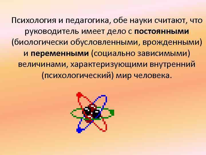 Психология и педагогика, обе науки считают, что руководитель имеет дело с постоянными (биологически обусловленными,