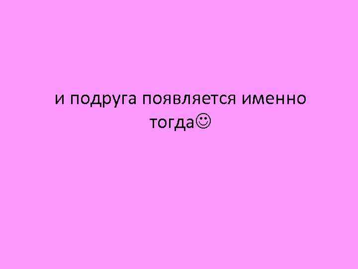 и подруга появляется именно тогда 