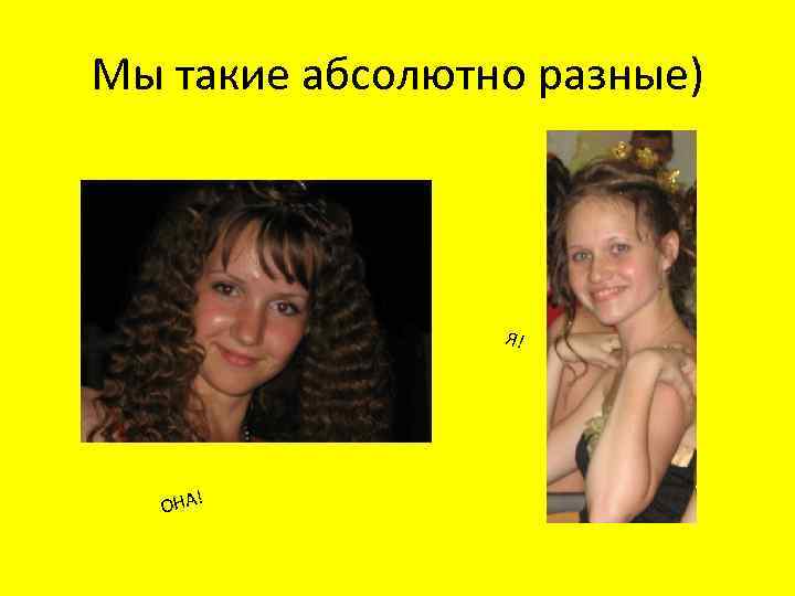 Мы такие абсолютно разные) Я! ОНА! 
