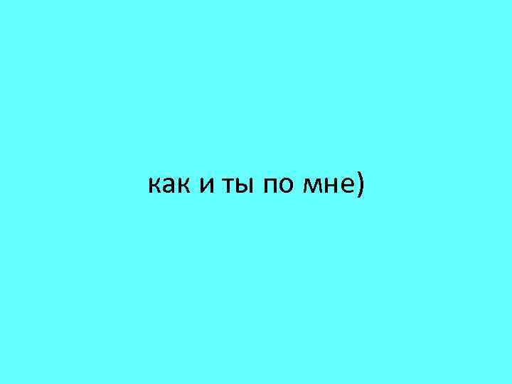 как и ты по мне) 