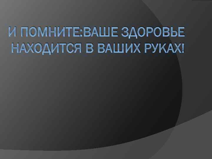 И ПОМНИТЕ: ВАШЕ ЗДОРОВЬЕ НАХОДИТСЯ В ВАШИХ РУКАХ! 