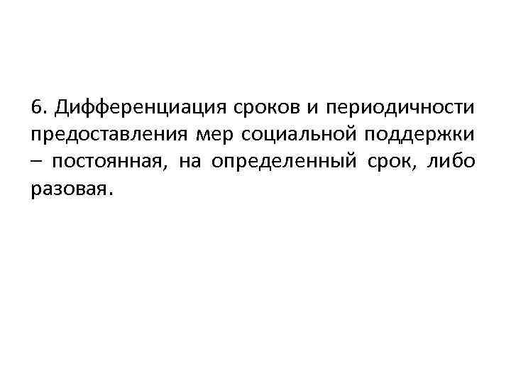 6. Дифференциация сроков и периодичности предоставления мер социальной поддержки – постоянная, на определенный срок,