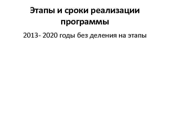 Этапы и сроки реализации программы 2013 - 2020 годы без деления на этапы 