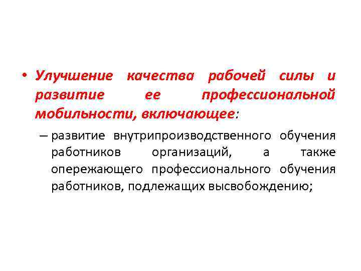  • Улучшение качества рабочей силы и развитие ее профессиональной мобильности, включающее: – развитие