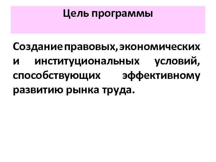 Цель программы Создание правовых, экономических и институциональных условий, способствующих эффективному развитию рынка труда. 