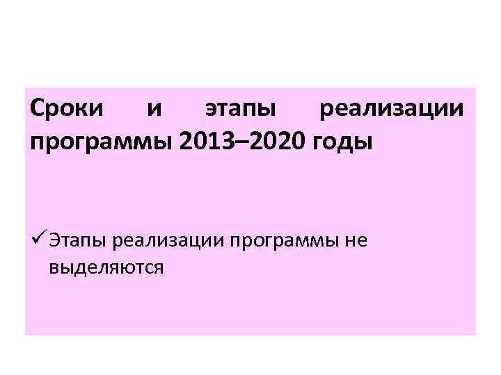 Сроки и этапы реализации программы 2013– 2020 годы ü Этапы реализации программы не выделяются