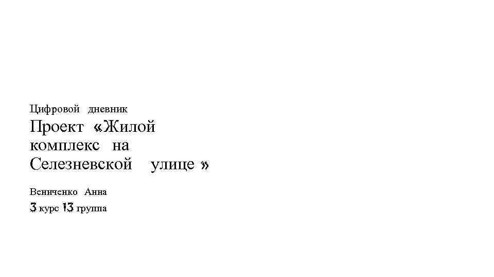 Цифровой дневник Проект «Жилой комплекс на Селезневской улице » Вениченко Анна 3 курс 13