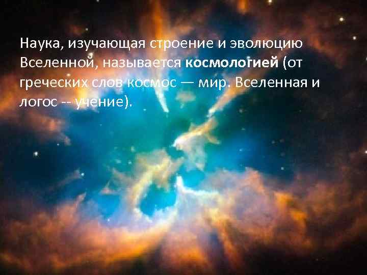 Наука, изучающая строение и эволюцию Вселенной, называется космологией (от греческих слов космос — мир.