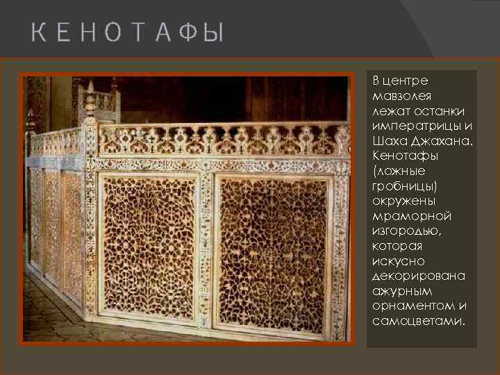 КЕНОТАФЫ В центре мавзолея лежат останки императрицы и Шаха Джахана. Кенотафы (ложные гробницы) окружены