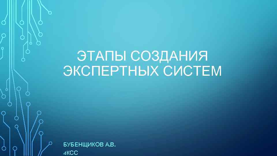 ЭТАПЫ СОЗДАНИЯ ЭКСПЕРТНЫХ СИСТЕМ БУБЕНЩИКОВ А. В. 4 КСС 