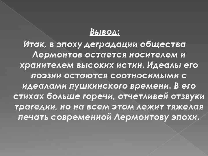 Вывод: Итак, в эпоху деградации общества Лермонтов остается носителем и хранителем высоких истин. Идеалы