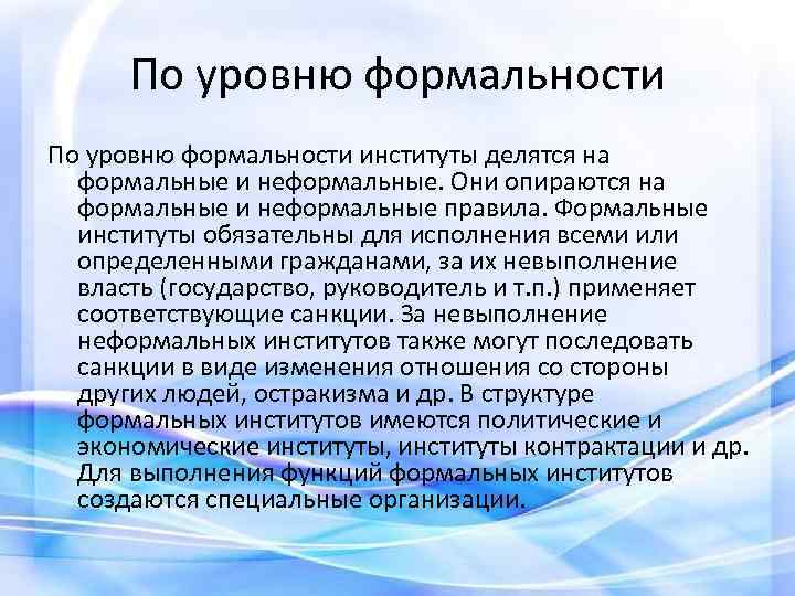 По уровню формальности институты делятся на формальные и неформальные. Они опираются на формальные и