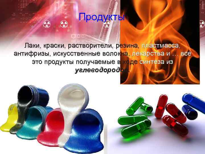 Продукты Лаки, краски, растворители, резина, пластмасса, антифризы, искусственные волокна, лекарства и … все это