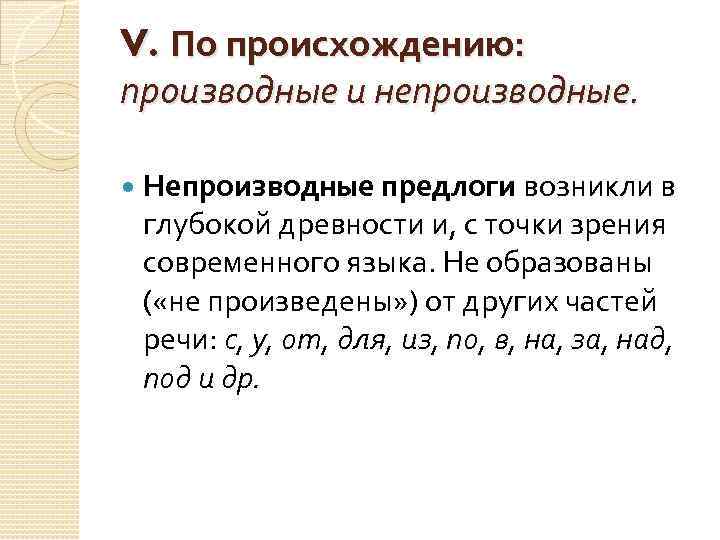 V. По происхождению: производные и непроизводные. Непроизводные предлоги возникли в глубокой древности и, с