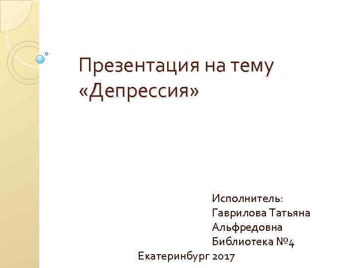 Презентация на тему «Депрессия» Исполнитель: Гаврилова Татьяна Альфредовна Библиотека № 4 Екатеринбург 2017 