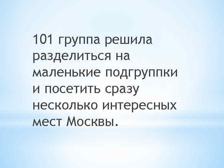 101 группа решила разделиться на маленькие подгруппки и посетить сразу несколько интересных мест Москвы.