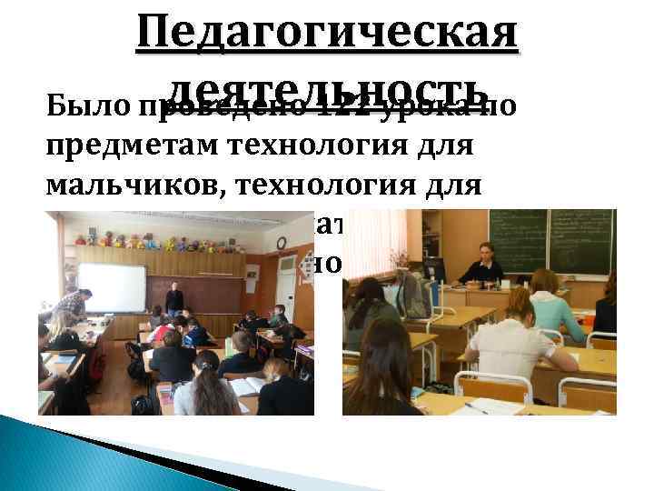 Педагогическая деятельность Было проведено 122 урока по предметам технология для мальчиков, технология для девочек,