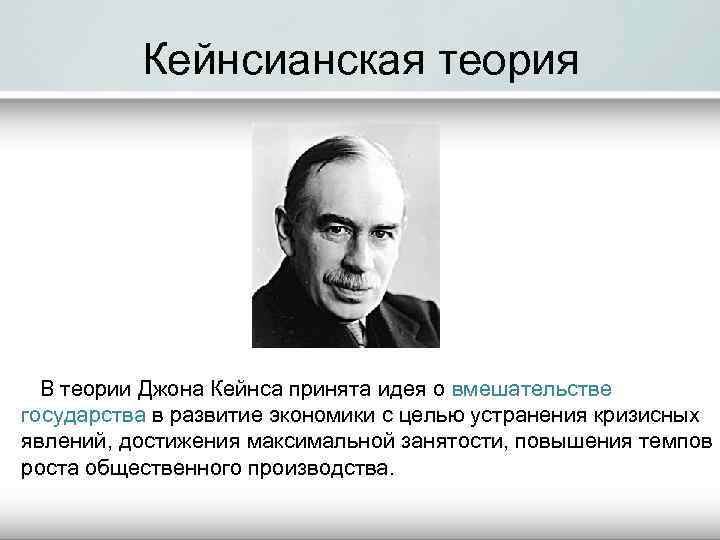 Кейнсианская теория В теории Джона Кейнса принята идея о вмешательстве государства в развитие экономики