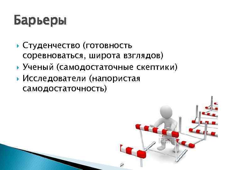Барьеры Студенчество (готовность соревноваться, широта взглядов) Ученый (самодостаточные скептики) Исследователи (напористая самодостаточность) 