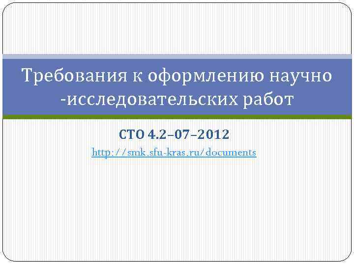 Требования к оформлению научно -исследовательских работ СТО 4. 2– 07– 2012 http: //smk. sfu-kras.