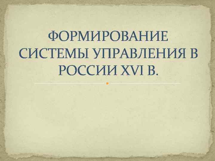 ФОРМИРОВАНИЕ СИСТЕМЫ УПРАВЛЕНИЯ В РОССИИ XVI В. 