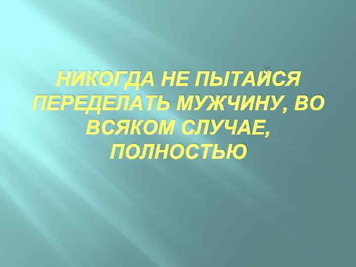 НИКОГДА НЕ ПЫТАЙСЯ ПЕРЕДЕЛАТЬ МУЖЧИНУ, ВО ВСЯКОМ СЛУЧАЕ, ПОЛНОСТЬЮ 