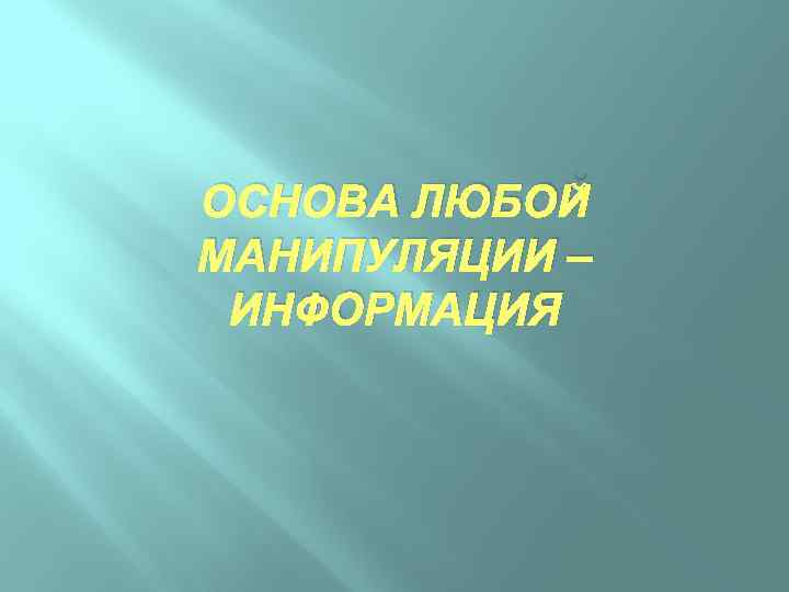 ОСНОВА ЛЮБОЙ МАНИПУЛЯЦИИ – ИНФОРМАЦИЯ 