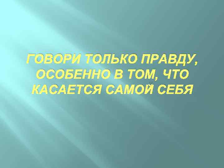 ГОВОРИ ТОЛЬКО ПРАВДУ, ОСОБЕННО В ТОМ, ЧТО КАСАЕТСЯ САМОЙ СЕБЯ 