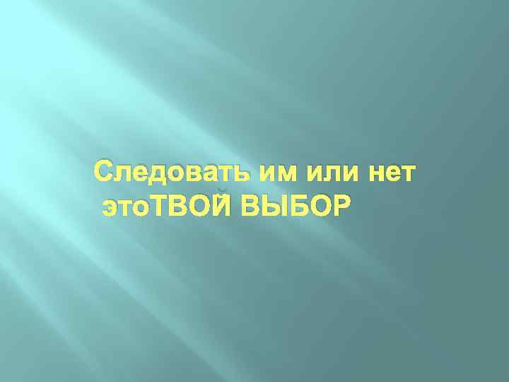 Следовать им или нет это. ТВОЙ ВЫБОР 