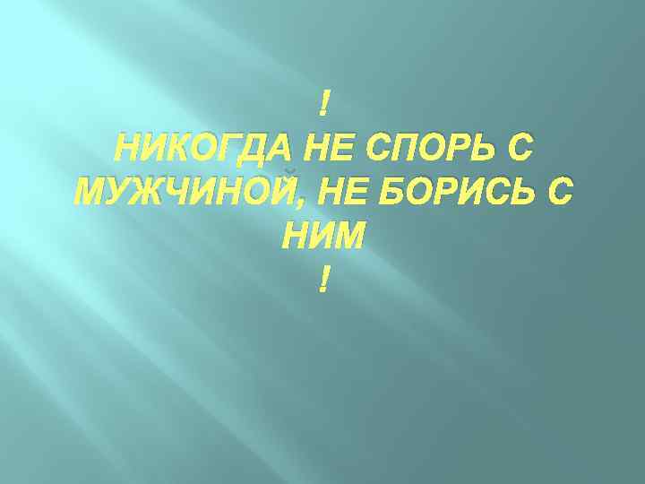  НИКОГДА НЕ СПОРЬ С МУЖЧИНОЙ, НЕ БОРИСЬ С НИМ 